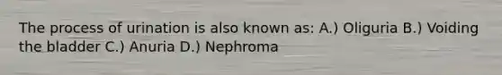 The process of urination is also known as: A.) Oliguria B.) Voiding the bladder C.) Anuria D.) Nephroma