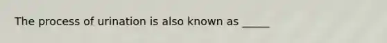 The process of urination is also known as _____