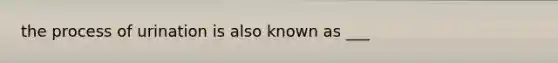 the process of urination is also known as ___