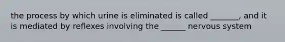 the process by which urine is eliminated is called _______, and it is mediated by reflexes involving the ______ <a href='https://www.questionai.com/knowledge/kThdVqrsqy-nervous-system' class='anchor-knowledge'>nervous system</a>