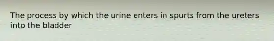 The process by which the urine enters in spurts from the ureters into the bladder