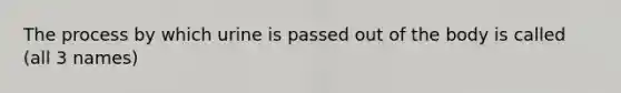 The process by which urine is passed out of the body is called (all 3 names)