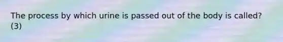 The process by which urine is passed out of the body is called? (3)