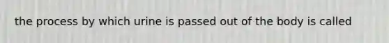 the process by which urine is passed out of the body is called