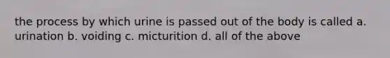 the process by which urine is passed out of the body is called a. urination b. voiding c. micturition d. all of the above