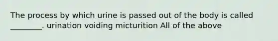 The process by which urine is passed out of the body is called ________. urination voiding micturition All of the above