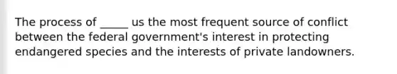 The process of _____ us the most frequent source of conflict between the federal government's interest in protecting endangered species and the interests of private landowners.