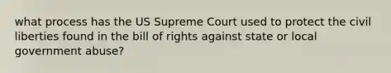 what process has the US Supreme Court used to protect the civil liberties found in the bill of rights against state or local government abuse?