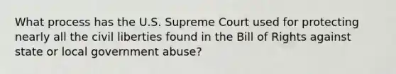 What process has the U.S. Supreme Court used for protecting nearly all the civil liberties found in the Bill of Rights against state or local government abuse?