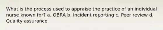 What is the process used to appraise the practice of an individual nurse known for? a. OBRA b. Incident reporting c. Peer review d. Quality assurance