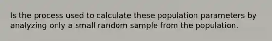 Is the process used to calculate these population parameters by analyzing only a small random sample from the population.