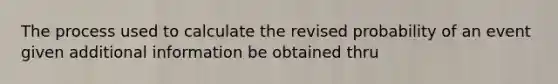 The process used to calculate the revised probability of an event given additional information be obtained thru