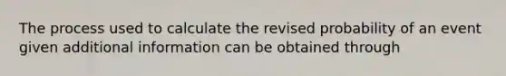 The process used to calculate the revised probability of an event given additional information can be obtained through