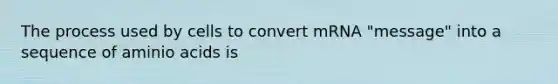 The process used by cells to convert mRNA "message" into a sequence of aminio acids is