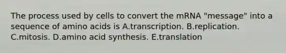 The process used by cells to convert the mRNA "message" into a sequence of <a href='https://www.questionai.com/knowledge/k9gb720LCl-amino-acids' class='anchor-knowledge'>amino acids</a> is A.transcription. B.replication. C.mitosis. D.amino acid synthesis. E.translation