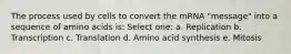 The process used by cells to convert the mRNA "message" into a sequence of amino acids is: Select one: a. Replication b. Transcription c. Translation d. Amino acid synthesis e. Mitosis