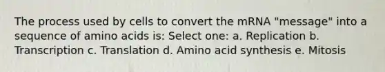 The process used by cells to convert the mRNA "message" into a sequence of amino acids is: Select one: a. Replication b. Transcription c. Translation d. Amino acid synthesis e. Mitosis