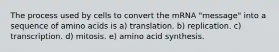 The process used by cells to convert the mRNA "message" into a sequence of amino acids is a) translation. b) replication. c) transcription. d) mitosis. e) amino acid synthesis.