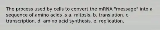 The process used by cells to convert the mRNA "message" into a sequence of <a href='https://www.questionai.com/knowledge/k9gb720LCl-amino-acids' class='anchor-knowledge'>amino acids</a> is a. mitosis. b. translation. c. transcription. d. amino acid synthesis. e. replication.