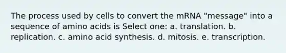 The process used by cells to convert the mRNA "message" into a sequence of <a href='https://www.questionai.com/knowledge/k9gb720LCl-amino-acids' class='anchor-knowledge'>amino acids</a> is Select one: a. translation. b. replication. c. amino acid synthesis. d. mitosis. e. transcription.