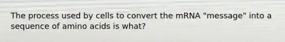 The process used by cells to convert the mRNA "message" into a sequence of amino acids is what?