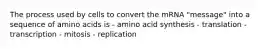 The process used by cells to convert the mRNA "message" into a sequence of amino acids is - amino acid synthesis - translation - transcription - mitosis - replication