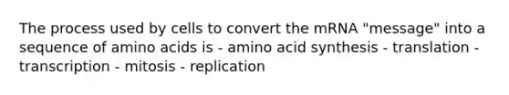 The process used by cells to convert the mRNA "message" into a sequence of amino acids is - amino acid synthesis - translation - transcription - mitosis - replication