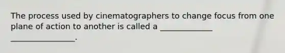 The process used by cinematographers to change focus from one plane of action to another is called a _____________ ________________.