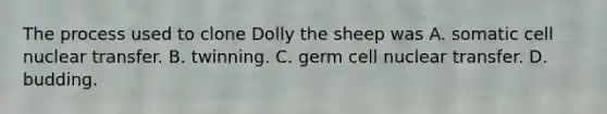 The process used to clone Dolly the sheep was A. somatic cell nuclear transfer. B. twinning. C. germ cell nuclear transfer. D. budding.