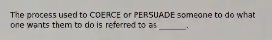 The process used to COERCE or PERSUADE someone to do what one wants them to do is referred to as _______.