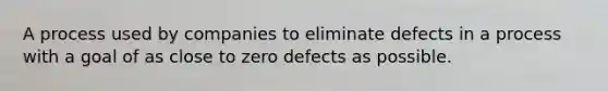 A process used by companies to eliminate defects in a process with a goal of as close to zero defects as possible.