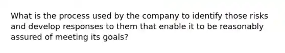 What is the process used by the company to identify those risks and develop responses to them that enable it to be reasonably assured of meeting its goals?