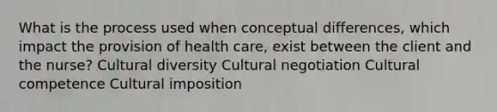 What is the process used when conceptual differences, which impact the provision of health care, exist between the client and the nurse? Cultural diversity Cultural negotiation Cultural competence Cultural imposition