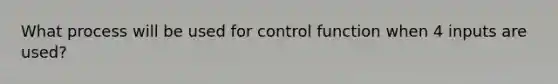 What process will be used for control function when 4 inputs are used?