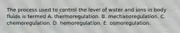 The process used to control the level of water and ions in body fluids is termed A. thermoregulation. B. mechanoregulation. C. chemoregulation. D. hemoregulation. E. osmoregulation.