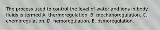 The process used to control the level of water and ions in body fluids is termed A. thermoregulation. B. mechanoregulation. C. chemoregulation. D. hemoregulation. E. osmoregulation.