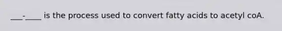 ___-____ is the process used to convert fatty acids to acetyl coA.