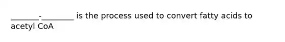 _______-________ is the process used to convert fatty acids to acetyl CoA