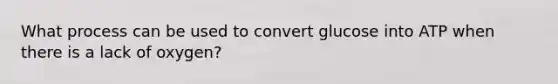 What process can be used to convert glucose into ATP when there is a lack of oxygen?