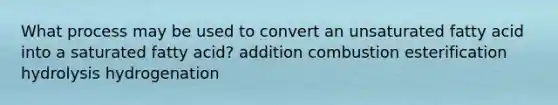 What process may be used to convert an unsaturated fatty acid into a saturated fatty acid? addition combustion esterification hydrolysis hydrogenation