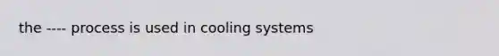 the ---- process is used in cooling systems