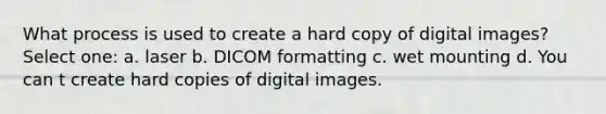 What process is used to create a hard copy of digital images? Select one: a. laser b. DICOM formatting c. wet mounting d. You can t create hard copies of digital images.