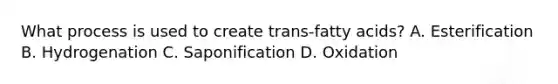 What process is used to create trans-fatty acids? A. Esterification B. Hydrogenation C. Saponification D. Oxidation