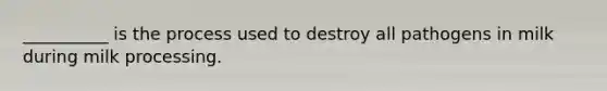 __________ is the process used to destroy all pathogens in milk during milk processing.