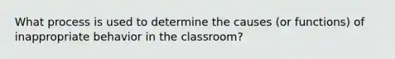 What process is used to determine the causes (or functions) of inappropriate behavior in the classroom?