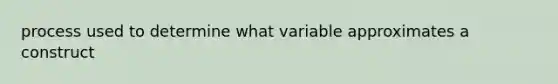 process used to determine what variable approximates a construct