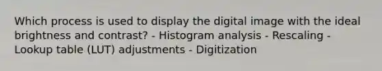 Which process is used to display the digital image with the ideal brightness and contrast? - Histogram analysis - Rescaling - Lookup table (LUT) adjustments - Digitization