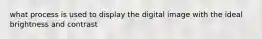 what process is used to display the digital image with the ideal brightness and contrast