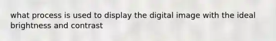 what process is used to display the digital image with the ideal brightness and contrast
