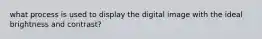 what process is used to display the digital image with the ideal brightness and contrast?